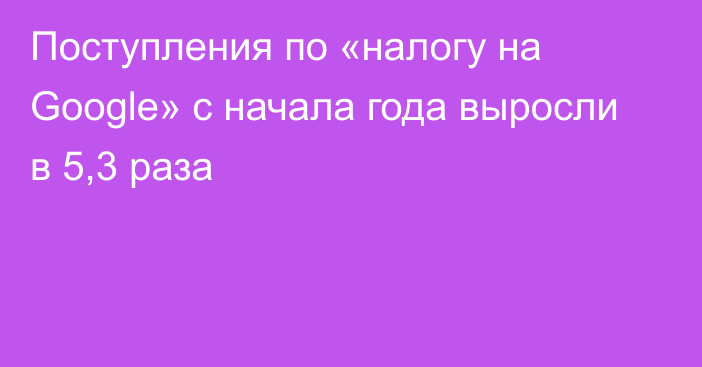 Поступления по «налогу на Google» с начала года выросли в 5,3 раза