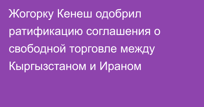 Жогорку Кенеш одобрил ратификацию соглашения о свободной торговле между Кыргызстаном и Ираном