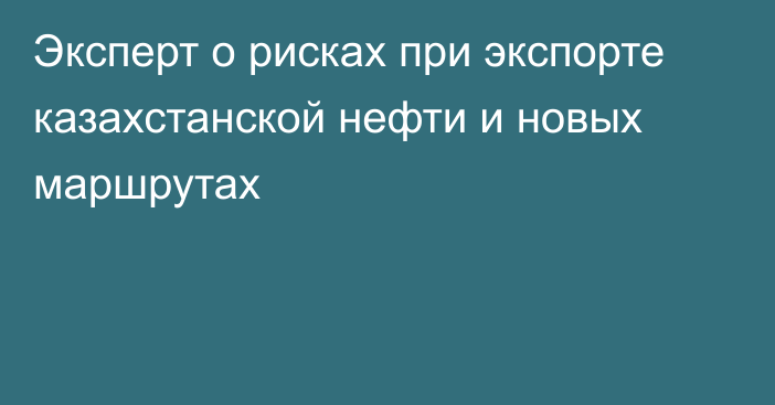 Эксперт о рисках при экспорте казахстанской нефти и новых маршрутах