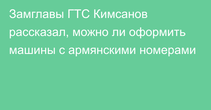 Замглавы ГТС Кимсанов рассказал, можно ли оформить машины с армянскими номерами