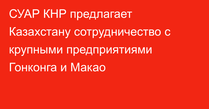 СУАР КНР предлагает Казахстану сотрудничество с крупными предприятиями Гонконга и Макао