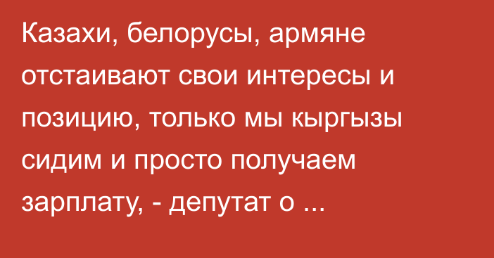 Казахи, белорусы, армяне отстаивают свои интересы и позицию, только мы кыргызы сидим и просто получаем зарплату, - депутат о министрах ЕЭК от КР