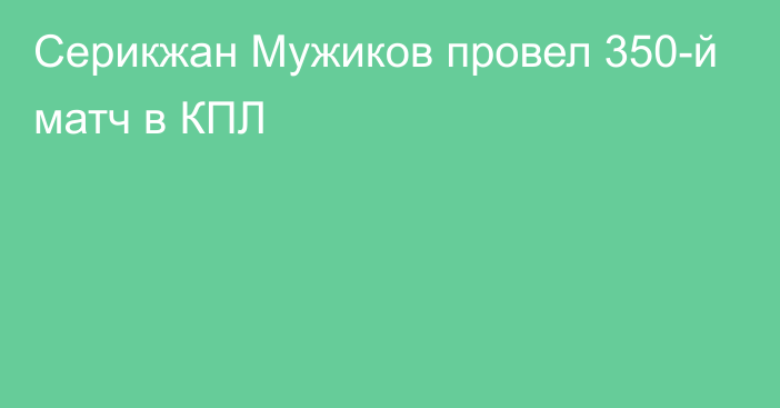 Серикжан Мужиков провел 350-й матч в КПЛ