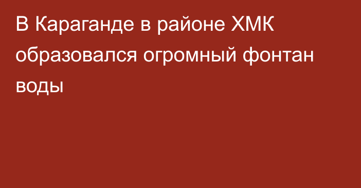 В Караганде в районе ХМК образовался огромный фонтан воды