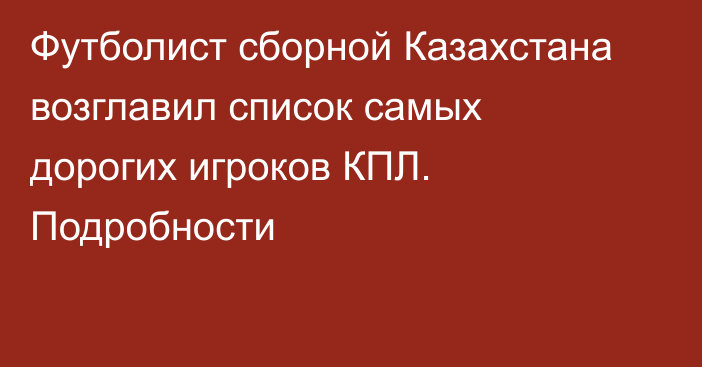 Футболист сборной Казахстана возглавил список самых дорогих игроков КПЛ. Подробности