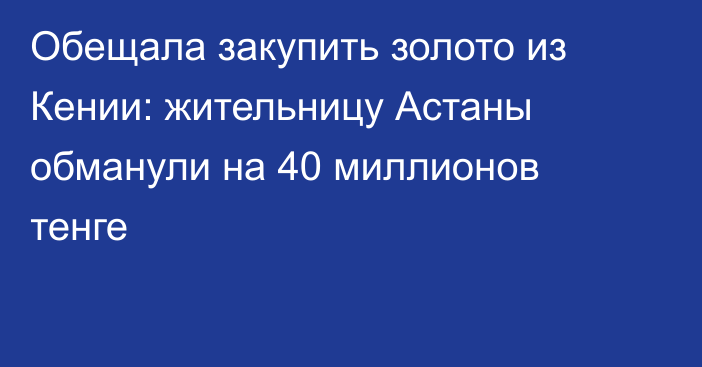 Обещала закупить золото из Кении: жительницу Астаны обманули на 40 миллионов тенге