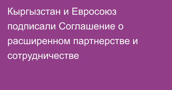 Кыргызстан и Евросоюз подписали Соглашение о расширенном партнерстве и сотрудничестве