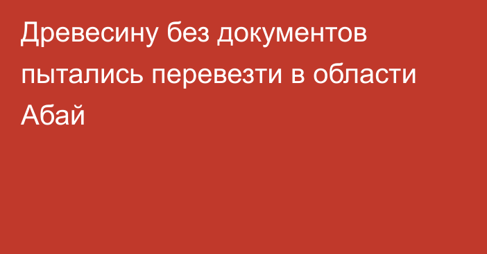 Древесину без документов пытались перевезти в области Абай