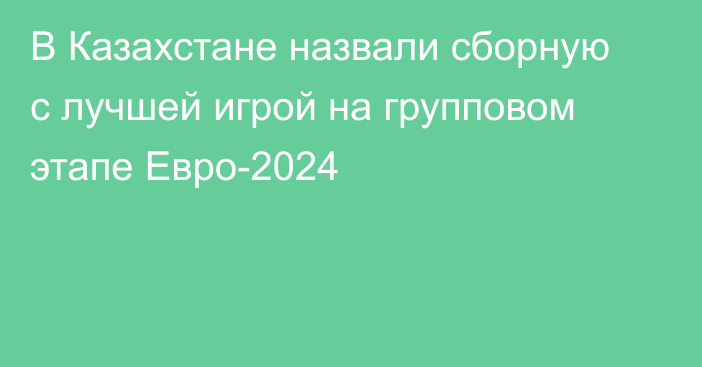 В Казахстане назвали сборную с лучшей игрой на групповом этапе Евро-2024