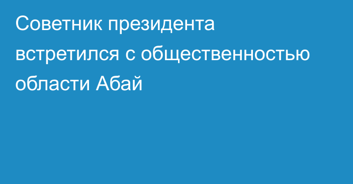 Советник президента встретился с общественностью области Абай