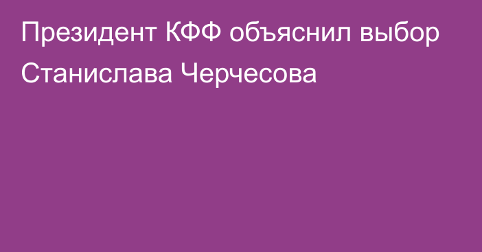 Президент КФФ объяснил выбор Станислава Черчесова