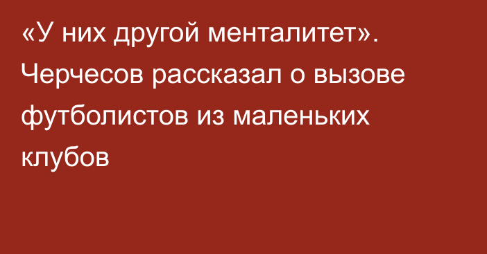 «У них другой менталитет». Черчесов рассказал о вызове футболистов из маленьких клубов