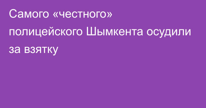 Самого «честного» полицейского Шымкента осудили за взятку