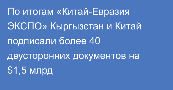 По итогам «Китай-Евразия ЭКСПО»  Кыргызстан и Китай подписали более 40 двусторонних документов на $1,5 млрд