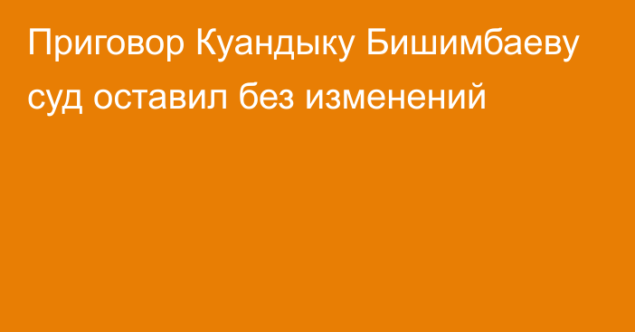 Приговор Куандыку Бишимбаеву суд оставил без изменений