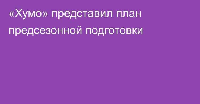 «Хумо» представил план предсезонной подготовки