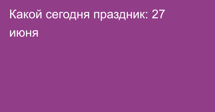 Какой сегодня праздник: 27 июня