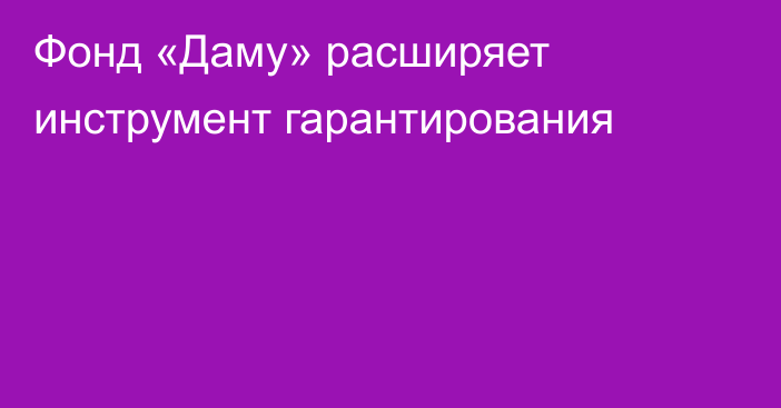 Фонд «Даму» расширяет инструмент гарантирования