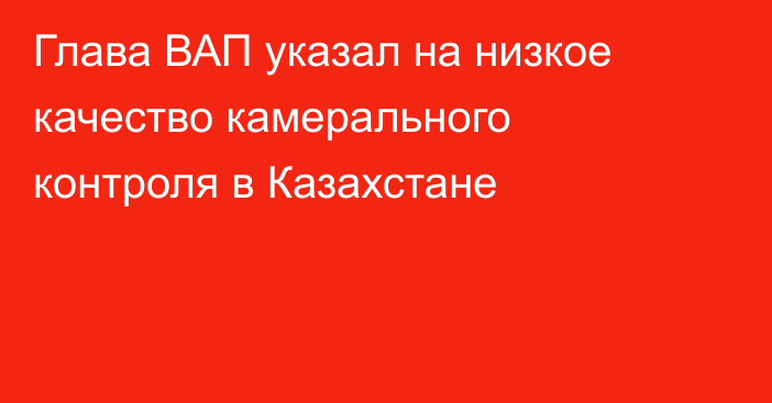 Глава ВАП указал на низкое качество камерального контроля в Казахстане