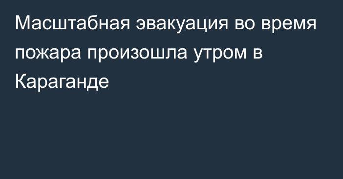 Масштабная эвакуация во время пожара произошла утром в Караганде