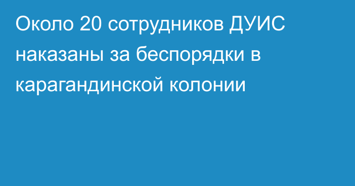 Около 20 сотрудников ДУИС наказаны за беспорядки в карагандинской колонии