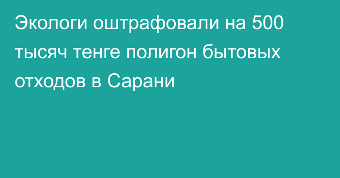 Экологи оштрафовали на 500 тысяч тенге полигон бытовых отходов в Сарани