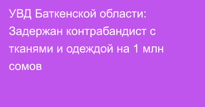 УВД Баткенской области: Задержан контрабандист с тканями и одеждой на 1 млн сомов