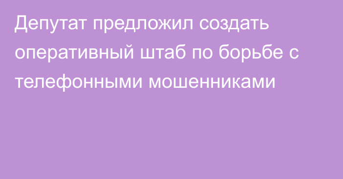 Депутат предложил создать оперативный штаб по борьбе с телефонными мошенниками