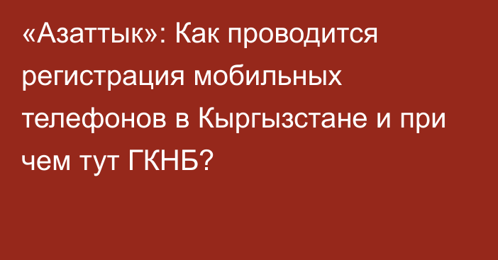 «Азаттык»: Как проводится регистрация мобильных телефонов в Кыргызстане и при чем тут ГКНБ?