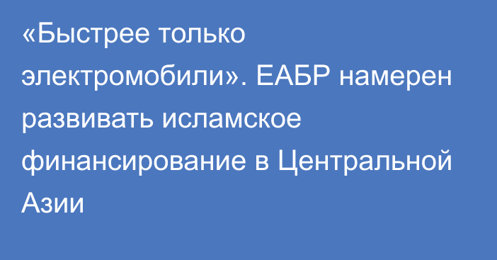 «Быстрее только электромобили». ЕАБР намерен развивать исламское финансирование в Центральной Азии