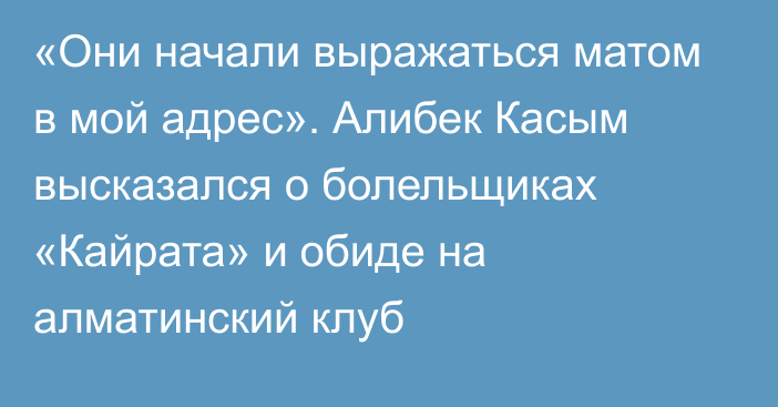 «Они начали выражаться матом в мой адрес». Алибек Касым высказался о болельщиках «Кайрата» и обиде на алматинский клуб