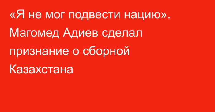 «Я не мог подвести нацию». Магомед Адиев сделал признание о сборной Казахстана