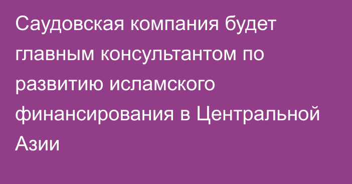 Саудовская компания будет главным консультантом по развитию исламского финансирования в Центральной Азии 