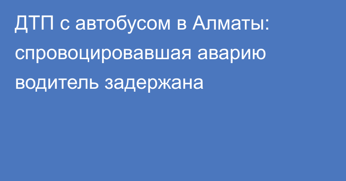 ДТП с автобусом в Алматы: спровоцировавшая аварию водитель задержана