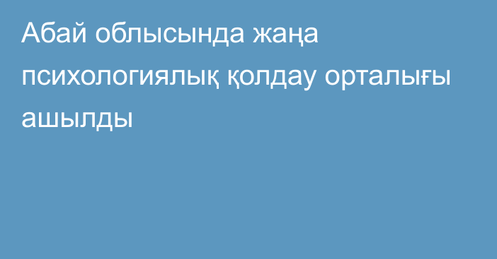 Абай облысында жаңа психологиялық қолдау орталығы ашылды