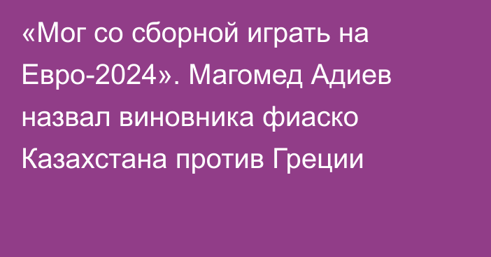 «Мог со сборной играть на Евро-2024». Магомед Адиев назвал виновника фиаско Казахстана против Греции