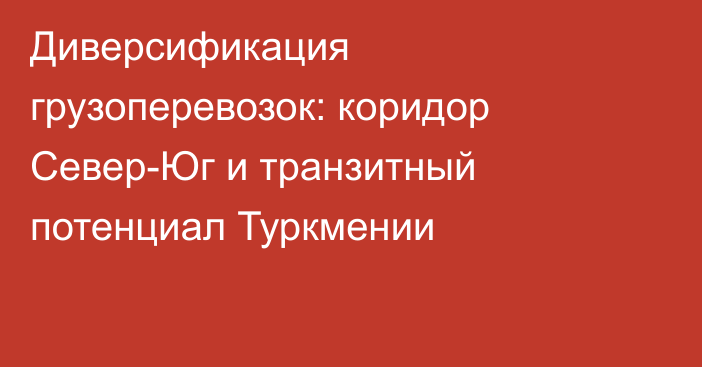 Диверсификация грузоперевозок: коридор Север-Юг и транзитный потенциал Туркмении