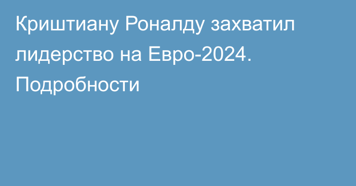 Криштиану Роналду захватил лидерство на Евро-2024. Подробности