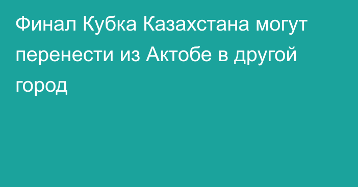 Финал Кубка Казахстана могут перенести из Актобе в другой город