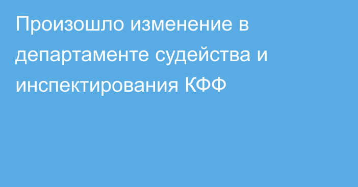 Произошло изменение в департаменте судейства и инспектирования КФФ