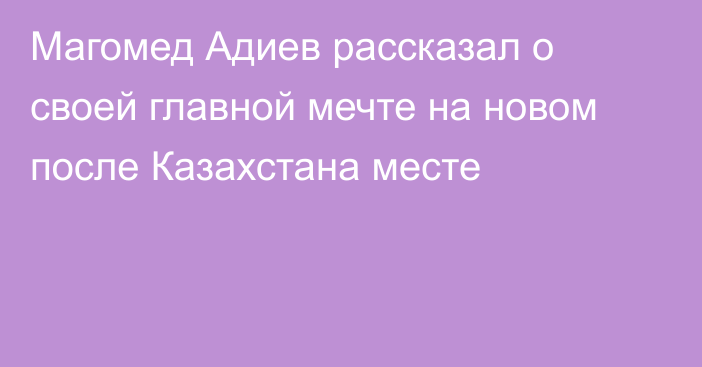 Магомед Адиев рассказал о своей главной мечте на новом после Казахстана месте