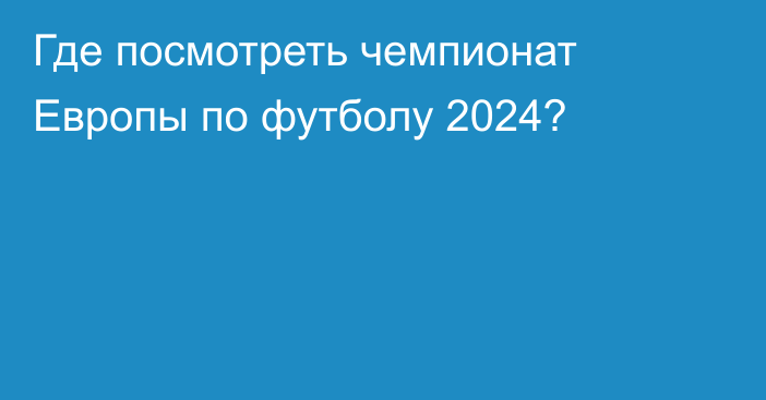 Где посмотреть чемпионат Европы по футболу 2024?