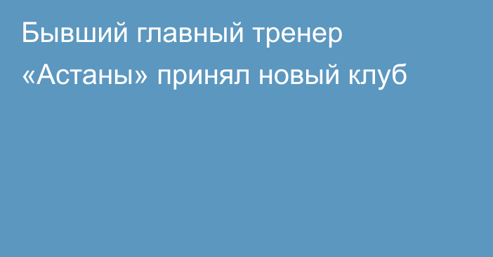 Бывший главный тренер «Астаны» принял новый клуб