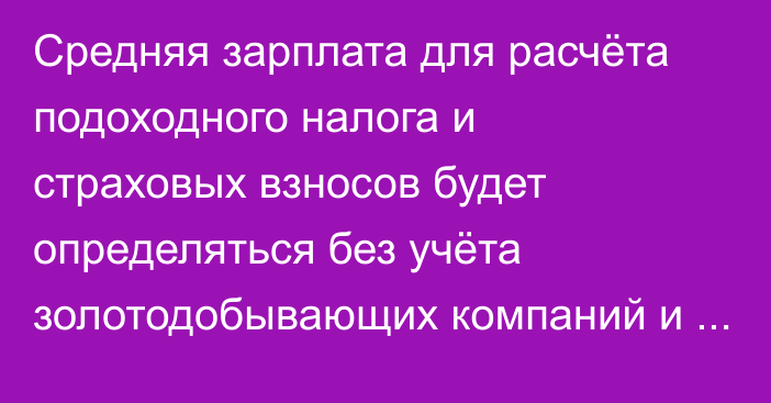 Средняя зарплата для расчёта подоходного налога и страховых взносов будет определяться без учёта золотодобывающих компаний и банков (проект постановления)