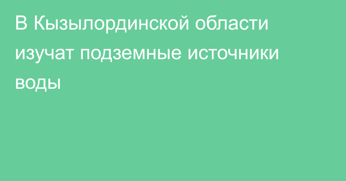 В Кызылординской области изучат подземные источники воды