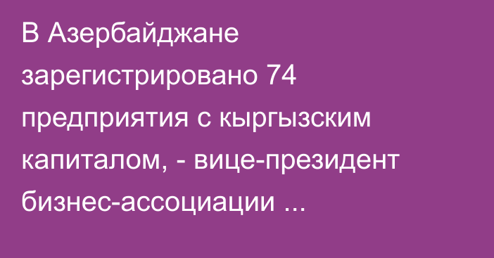 В Азербайджане зарегистрировано 74 предприятия с кыргызским капиталом, - вице-президент бизнес-ассоциации Азербайджана