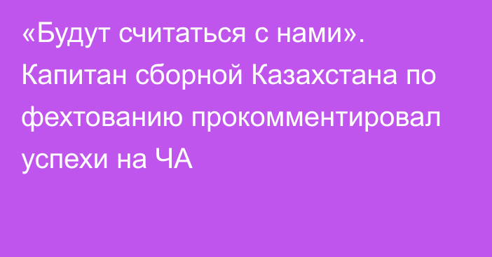 «Будут считаться с нами». Капитан сборной Казахстана по фехтованию прокомментировал успехи на ЧА