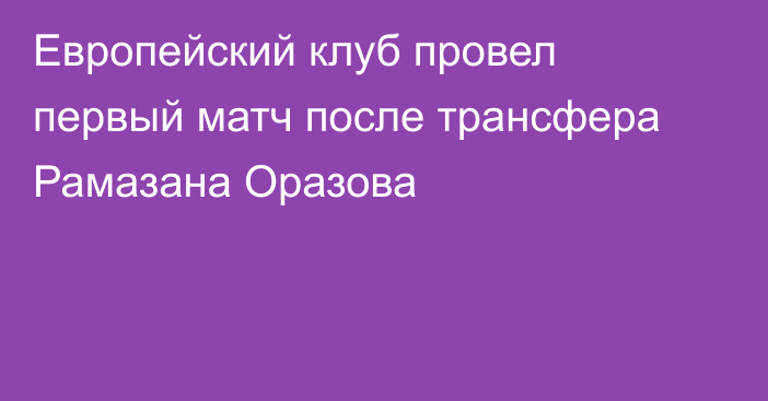 Европейский клуб провел первый матч после трансфера Рамазана Оразова