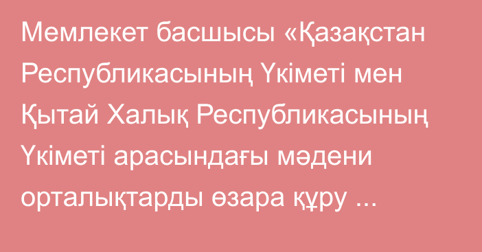 Мемлекет басшысы «Қазақстан Республикасының Үкіметі мен Қытай Халық Республикасының Үкіметі арасындағы мәдени орталықтарды өзара құру туралы келісімді ратификациялау туралы» Қазақстан Республикасының Заңына қол қойды