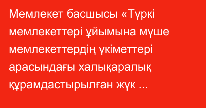 Мемлекет басшысы «Түркі мемлекеттері ұйымына мүше мемлекеттердің үкіметтері арасындағы халықаралық құрамдастырылған жүк тасымалдары туралы келісімді ратификациялау туралы» Қазақстан Республикасының Заңына қол қойды